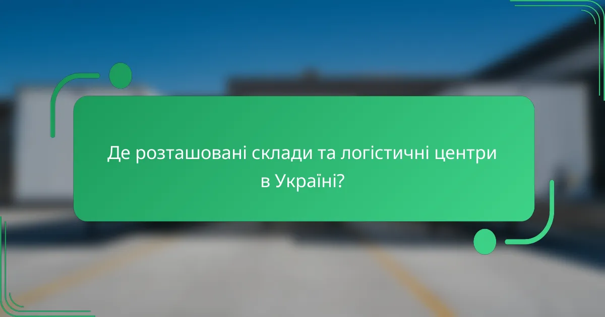 Де розташовані склади та логістичні центри в Україні?