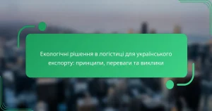 Екологічні рішення в логістиці для українського експорту: принципи, переваги та виклики