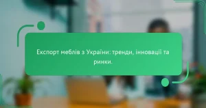 Експорт меблів з України: тренди, інновації та ринки.
