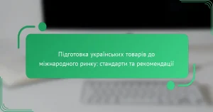 Підготовка українських товарів до міжнародного ринку: стандарти та рекомендації