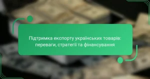 Підтримка експорту українських товарів: переваги, стратегії та фінансування
