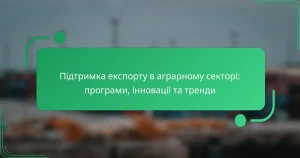 Підтримка експорту в аграрному секторі: програми, інновації та тренди