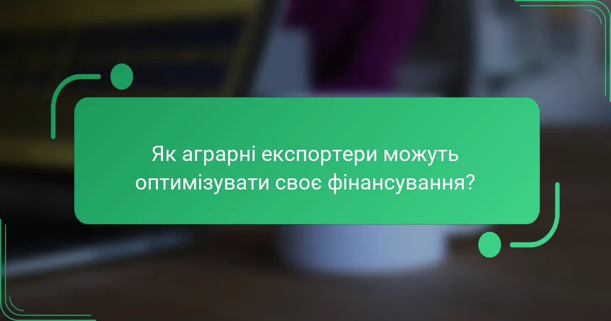 Як аграрні експортери можуть оптимізувати своє фінансування?