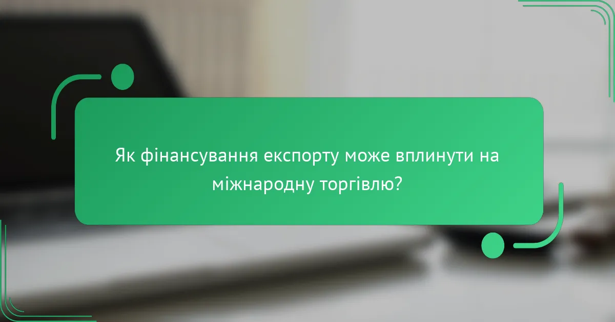 Як фінансування експорту може вплинути на міжнародну торгівлю?