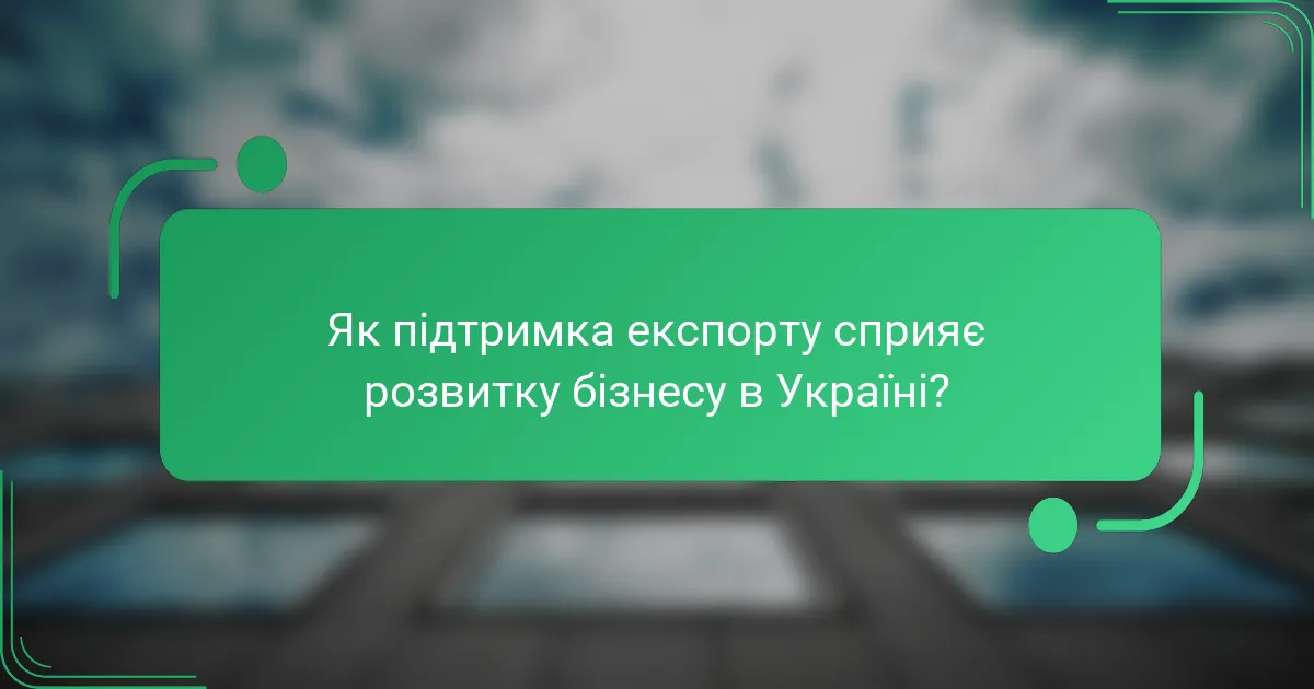 Як підтримка експорту сприяє розвитку бізнесу в Україні?