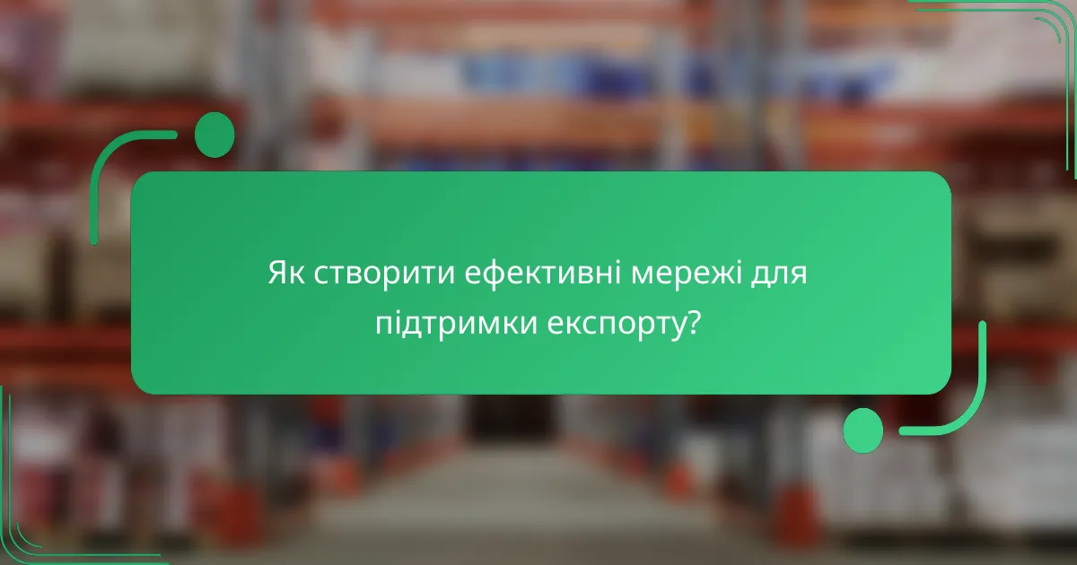 Як створити ефективні мережі для підтримки експорту?