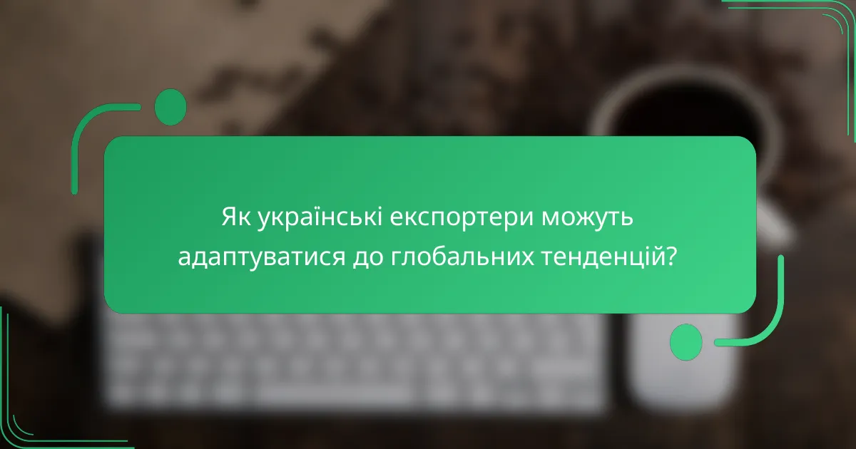 Як українські експортери можуть адаптуватися до глобальних тенденцій?