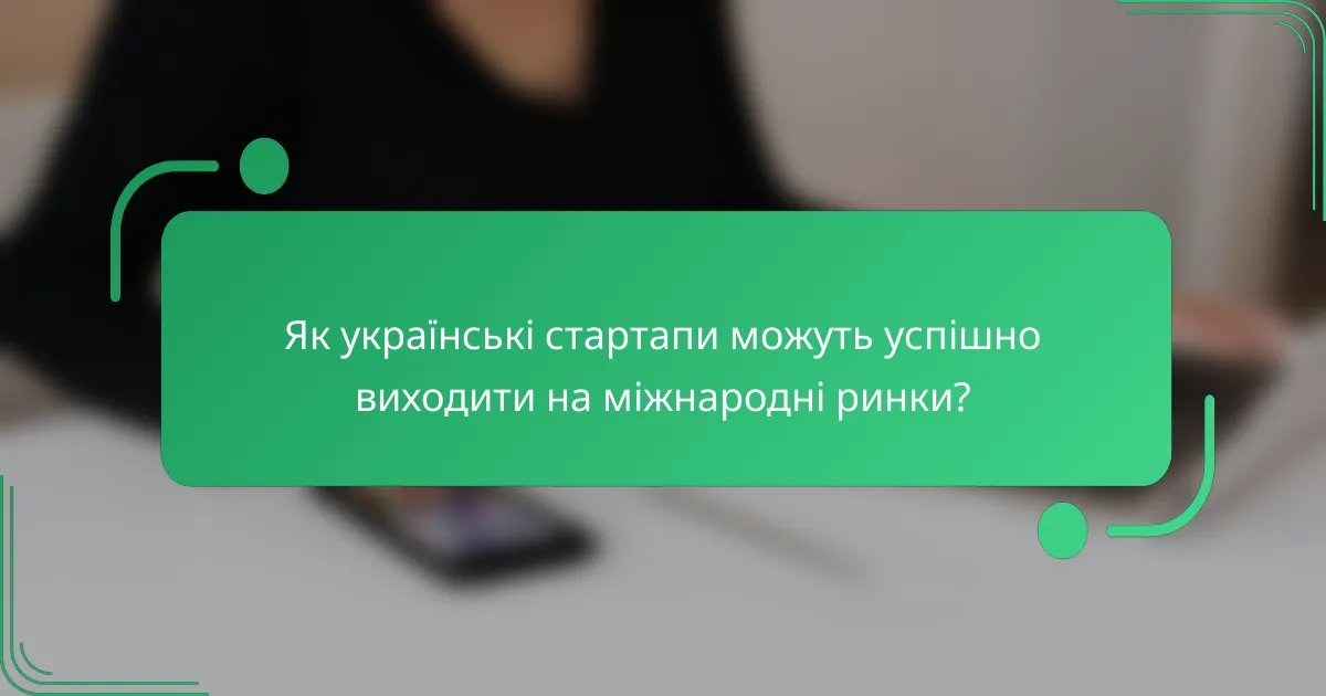 Як українські стартапи можуть успішно виходити на міжнародні ринки?