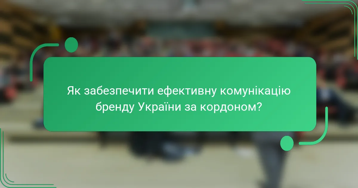 Як забезпечити ефективну комунікацію бренду України за кордоном?