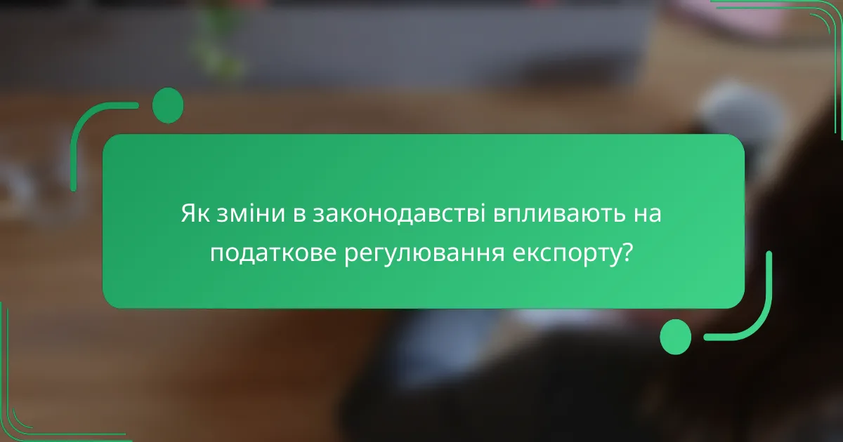 Як зміни в законодавстві впливають на податкове регулювання експорту?