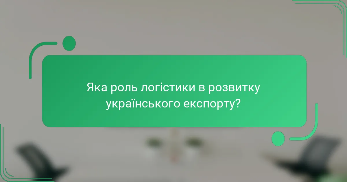 Яка роль логістики в розвитку українського експорту?