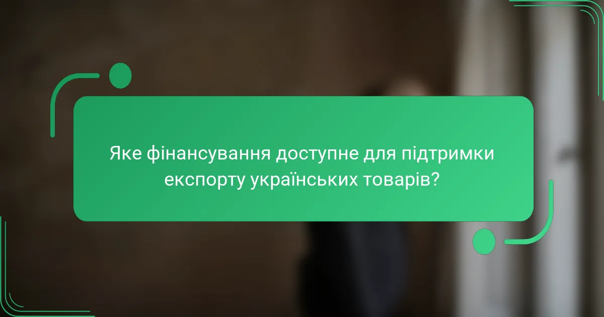Яке фінансування доступне для підтримки експорту українських товарів?