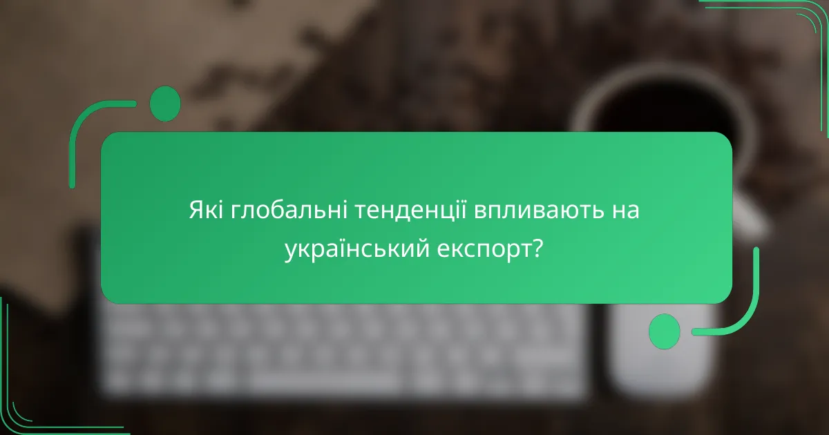 Які глобальні тенденції впливають на український експорт?