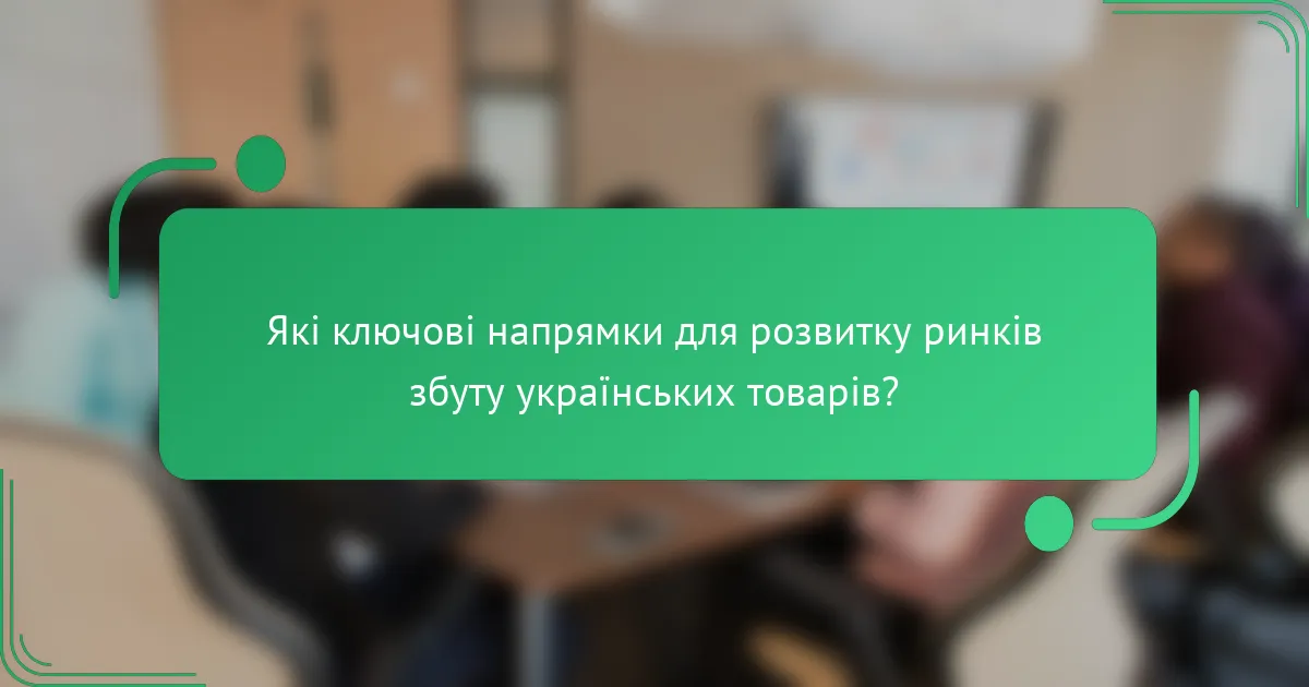 Які ключові напрямки для розвитку ринків збуту українських товарів?