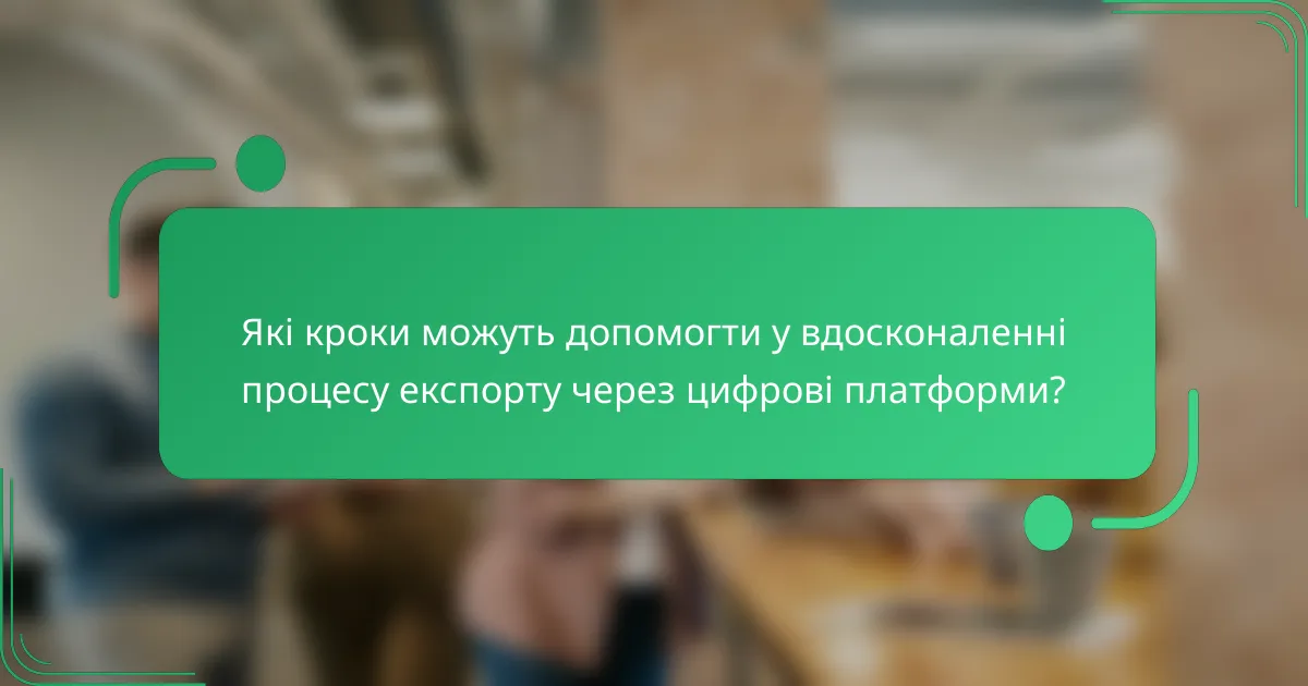 Які кроки можуть допомогти у вдосконаленні процесу експорту через цифрові платформи?