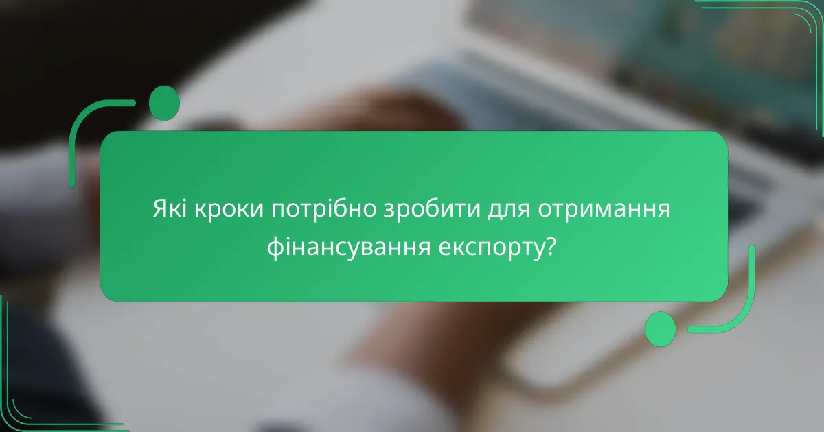 Які кроки потрібно зробити для отримання фінансування експорту?