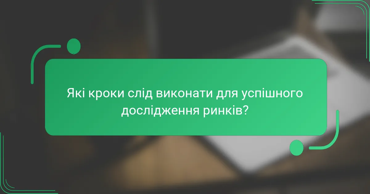 Які кроки слід виконати для успішного дослідження ринків?