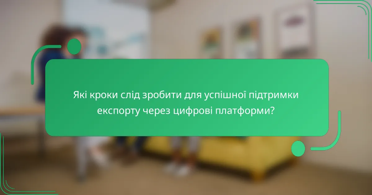 Які кроки слід зробити для успішної підтримки експорту через цифрові платформи?