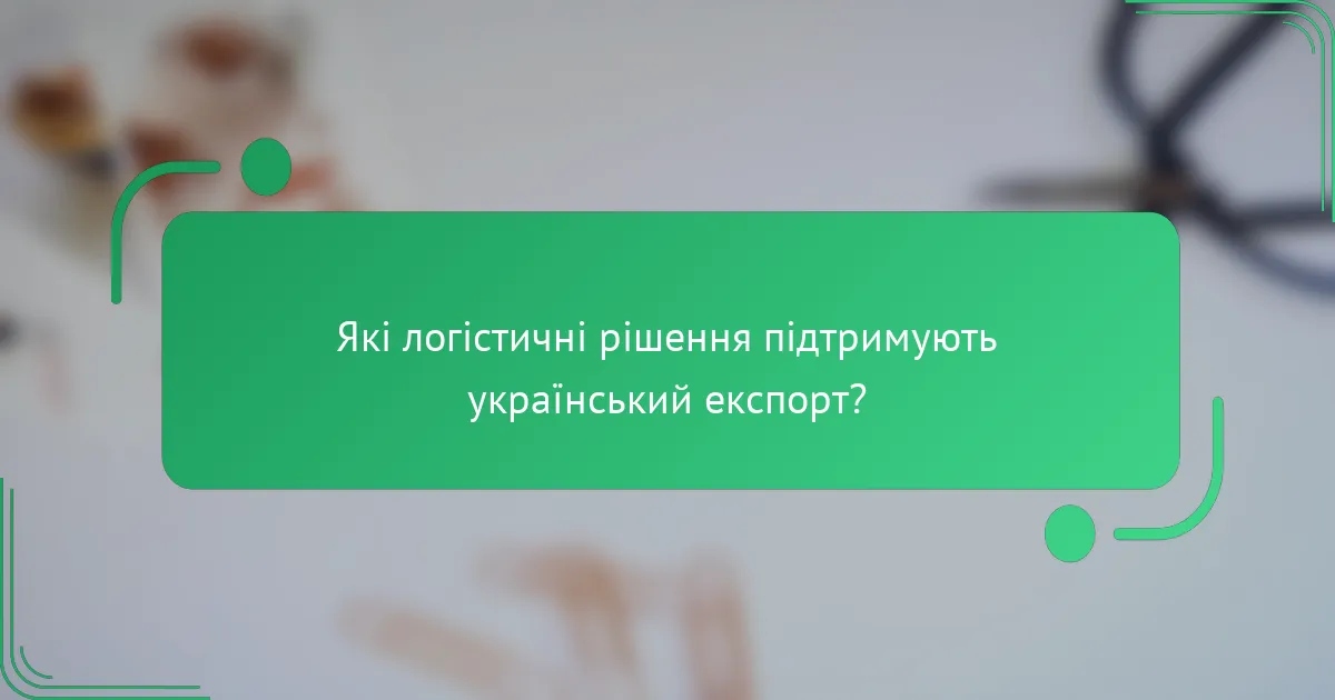 Які логістичні рішення підтримують український експорт?