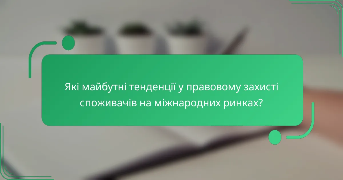 Які майбутні тенденції у правовому захисті споживачів на міжнародних ринках?