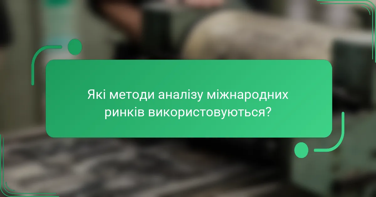 Які методи аналізу міжнародних ринків використовуються?