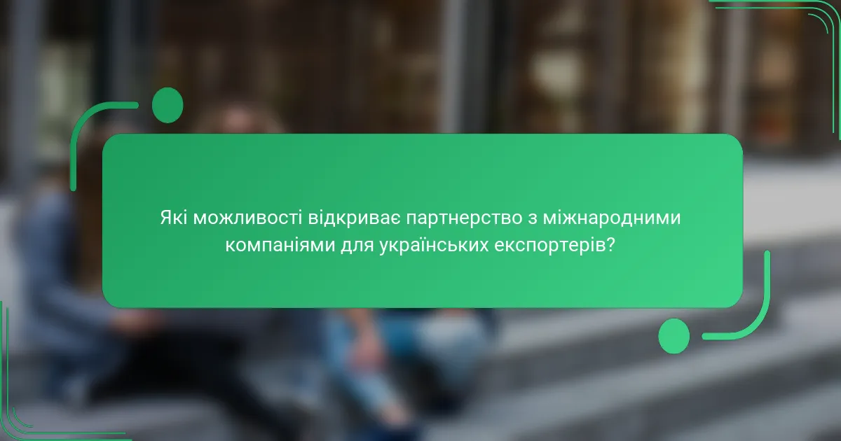 Які можливості відкриває партнерство з міжнародними компаніями для українських експортерів?