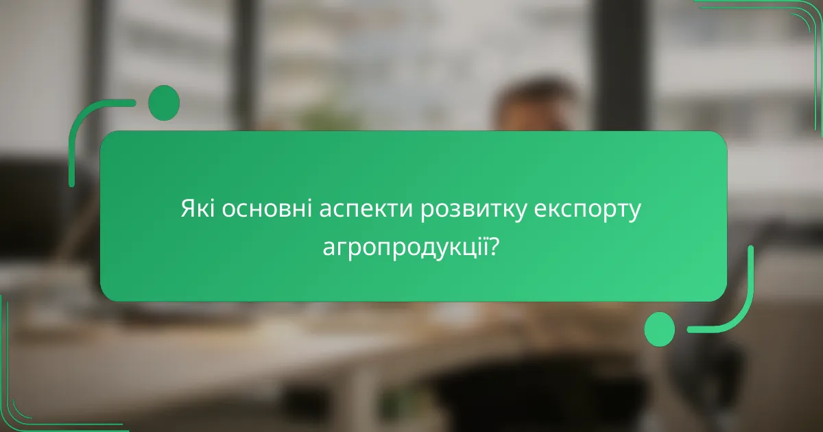 Які основні аспекти розвитку експорту агропродукції?