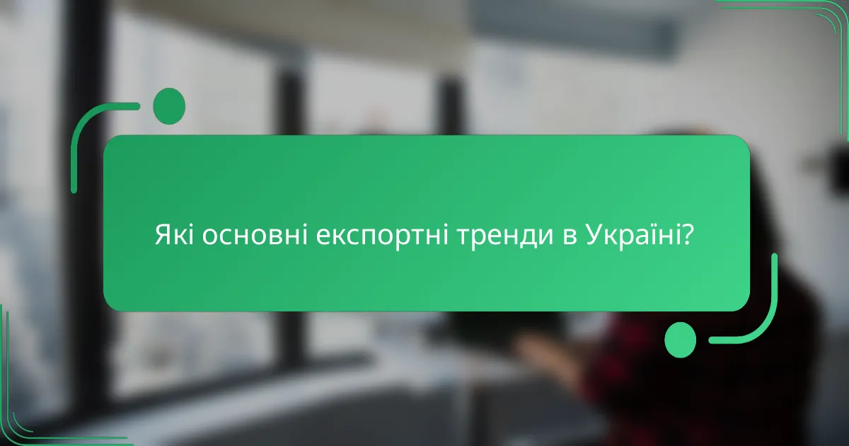 Які основні експортні тренди в Україні?