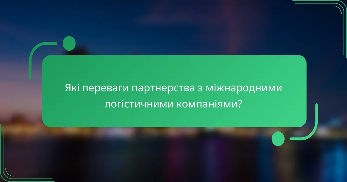 Які переваги партнерства з міжнародними логістичними компаніями?