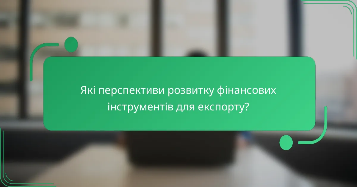 Які перспективи розвитку фінансових інструментів для експорту?