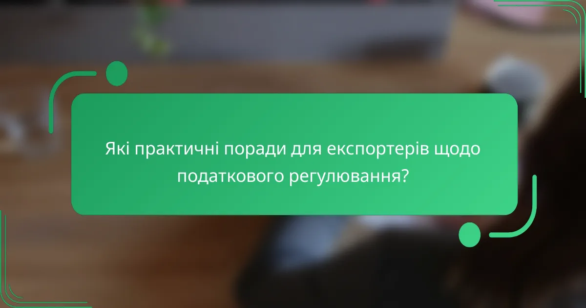 Які практичні поради для експортерів щодо податкового регулювання?