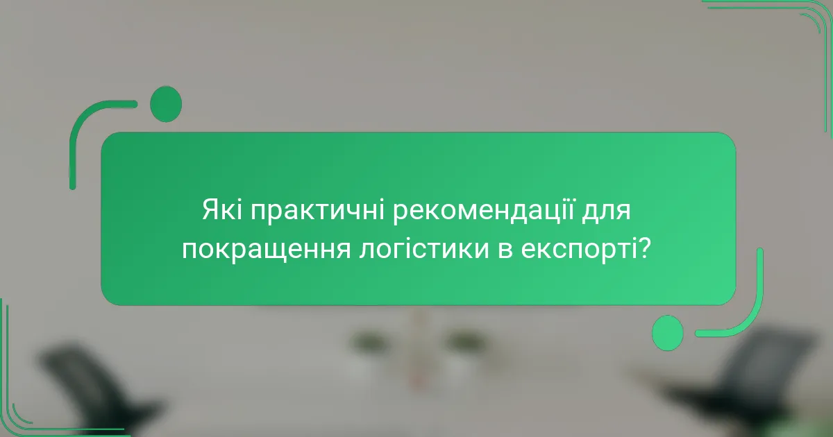 Які практичні рекомендації для покращення логістики в експорті?