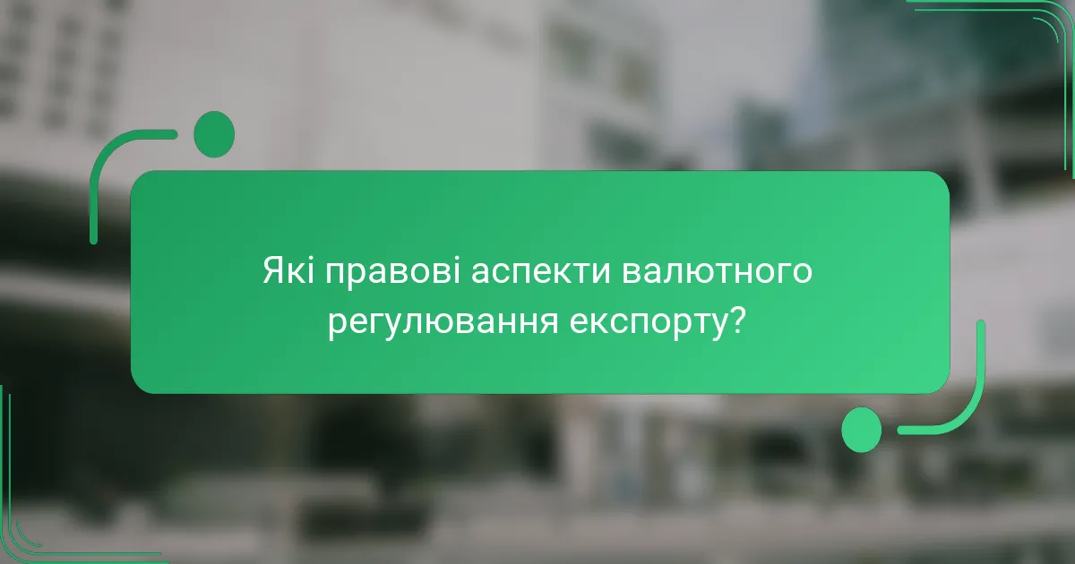 Які правові аспекти валютного регулювання експорту?