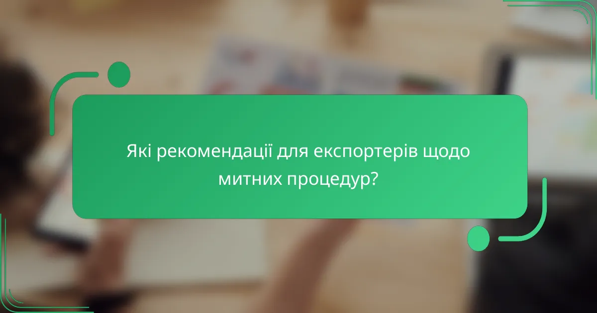 Які рекомендації для експортерів щодо митних процедур?