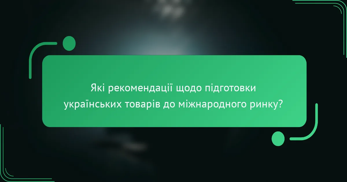 Які рекомендації щодо підготовки українських товарів до міжнародного ринку?
