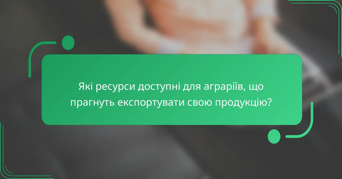 Які ресурси доступні для аграріїв, що прагнуть експортувати свою продукцію?