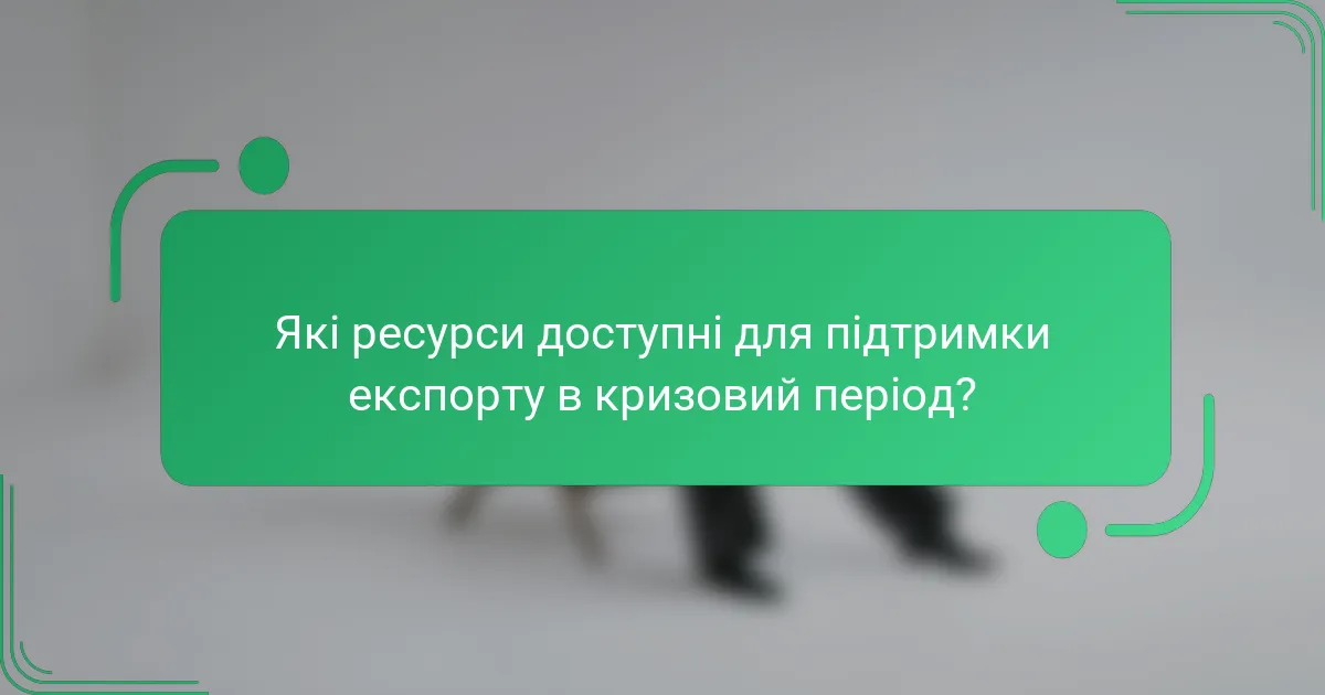 Які ресурси доступні для підтримки експорту в кризовий період?