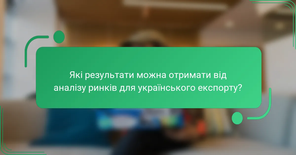 Які результати можна отримати від аналізу ринків для українського експорту?