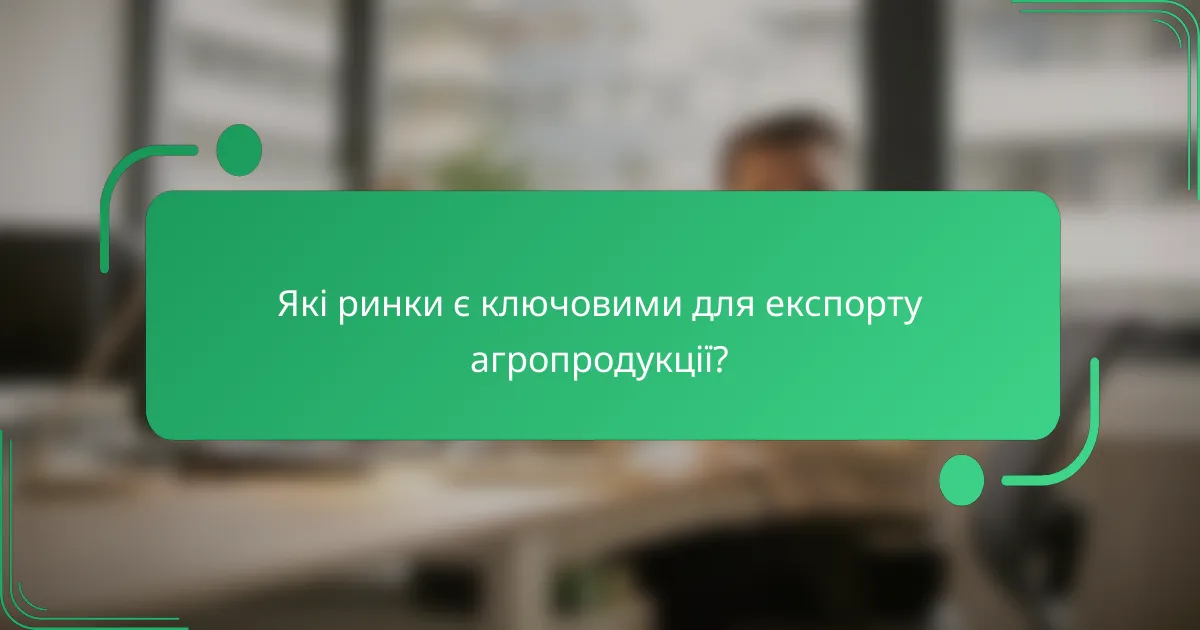Які ринки є ключовими для експорту агропродукції?