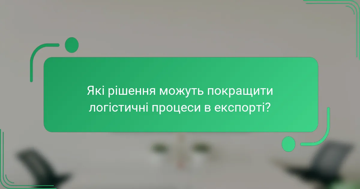 Які рішення можуть покращити логістичні процеси в експорті?