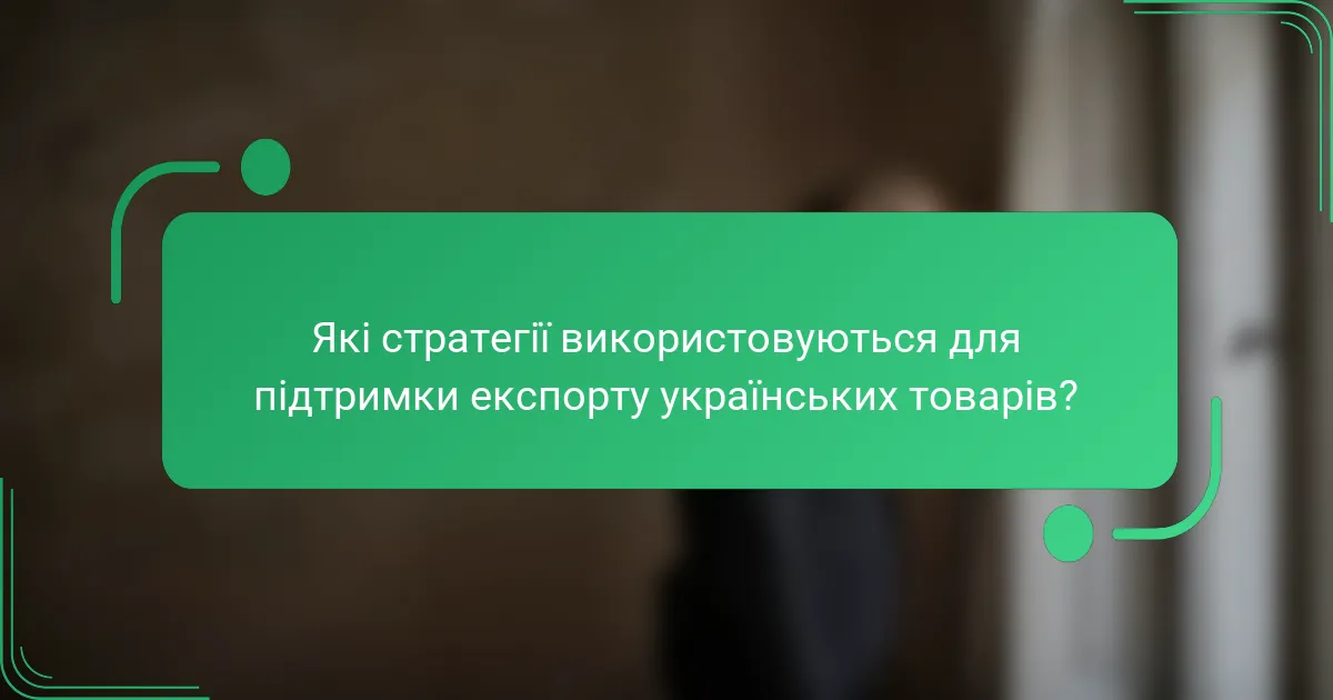 Які стратегії використовуються для підтримки експорту українських товарів?