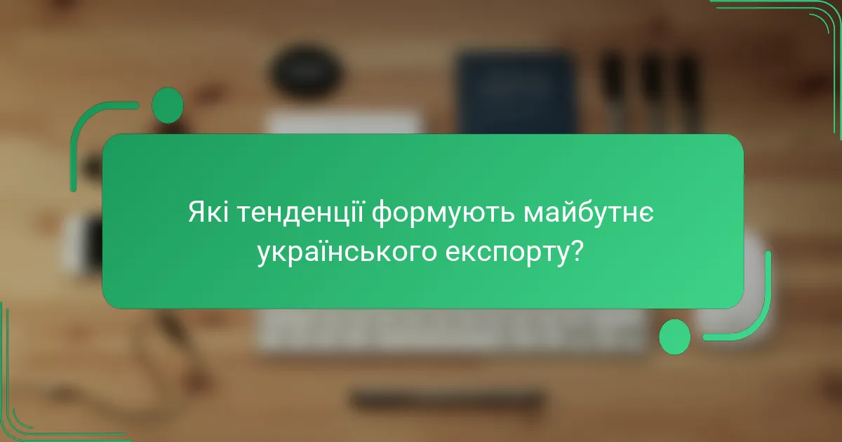 Які тенденції формують майбутнє українського експорту?
