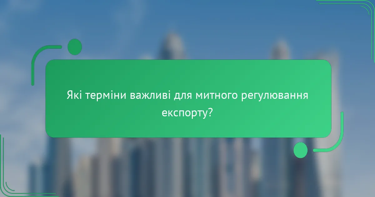 Які терміни важливі для митного регулювання експорту?
