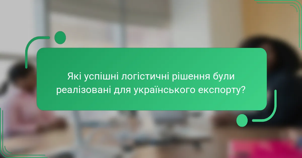 Які успішні логістичні рішення були реалізовані для українського експорту?