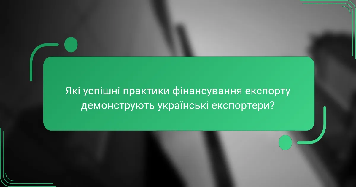 Які успішні практики фінансування експорту демонструють українські експортери?