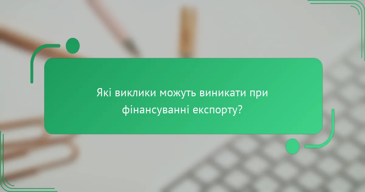 Які виклики можуть виникати при фінансуванні експорту?