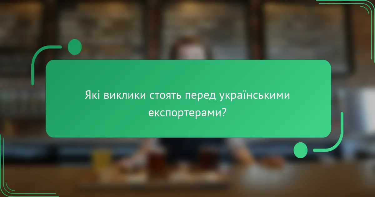 Які виклики стоять перед українськими експортерами?
