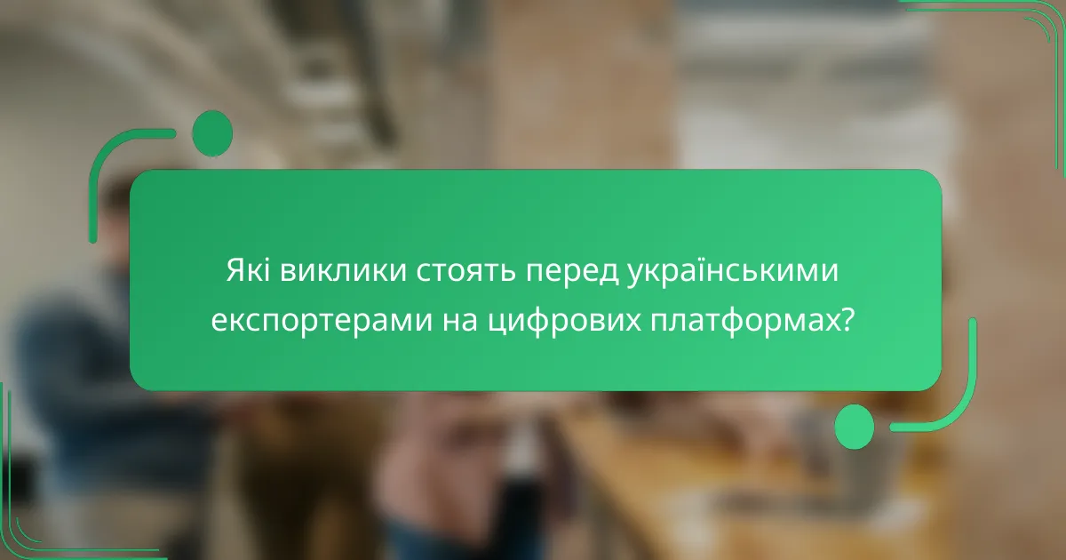 Які виклики стоять перед українськими експортерами на цифрових платформах?
