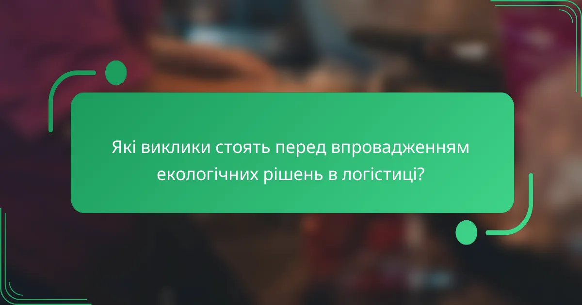 Які виклики стоять перед впровадженням екологічних рішень в логістиці?