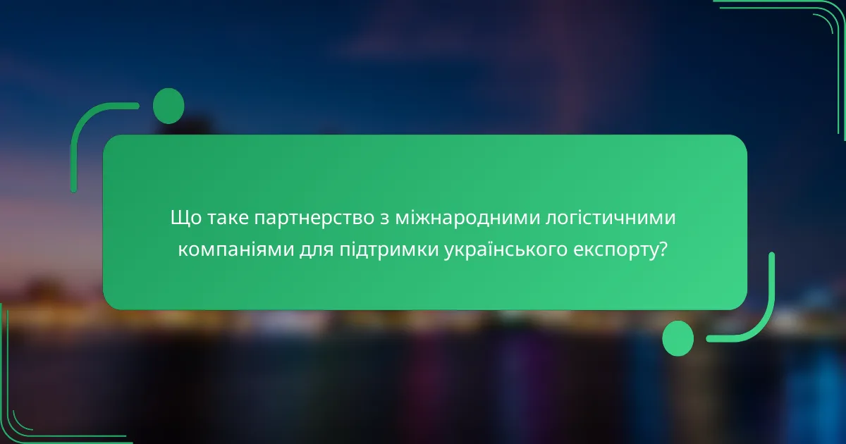 Що таке партнерство з міжнародними логістичними компаніями для підтримки українського експорту?